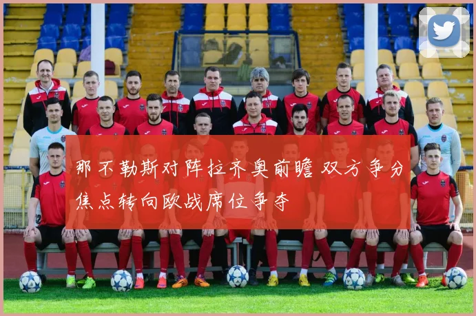 那不勒斯对阵拉齐奥前瞻 双方争分焦点转向欧战席位争夺