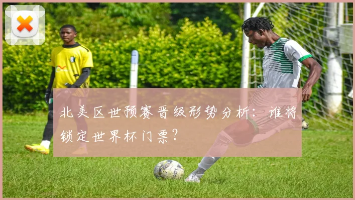 北美区世预赛晋级形势分析：谁将锁定世界杯门票？