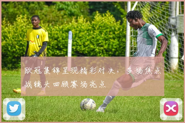 欧冠集锦呈现精彩对决，多场焦点战镜头回顾赛场亮点