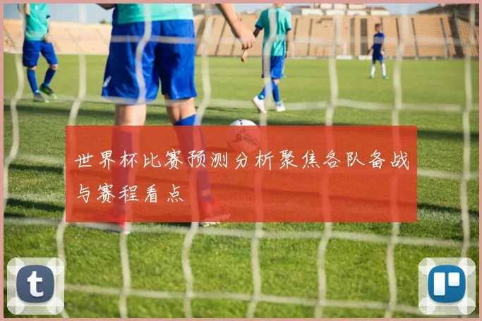 世界杯比赛预测分析聚焦各队备战与赛程看点