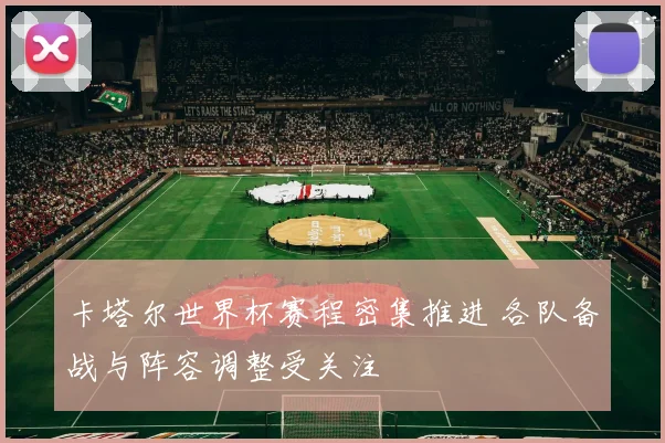 卡塔尔世界杯赛程密集推进 各队备战与阵容调整受关注