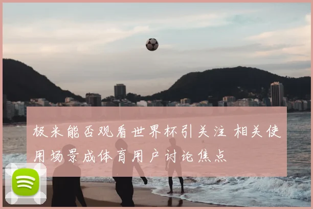 极米能否观看世界杯引关注 相关使用场景成体育用户讨论焦点
