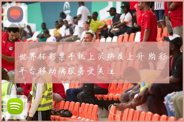 世界杯彩票手机上买热度上升 购彩平台移动端服务受关注