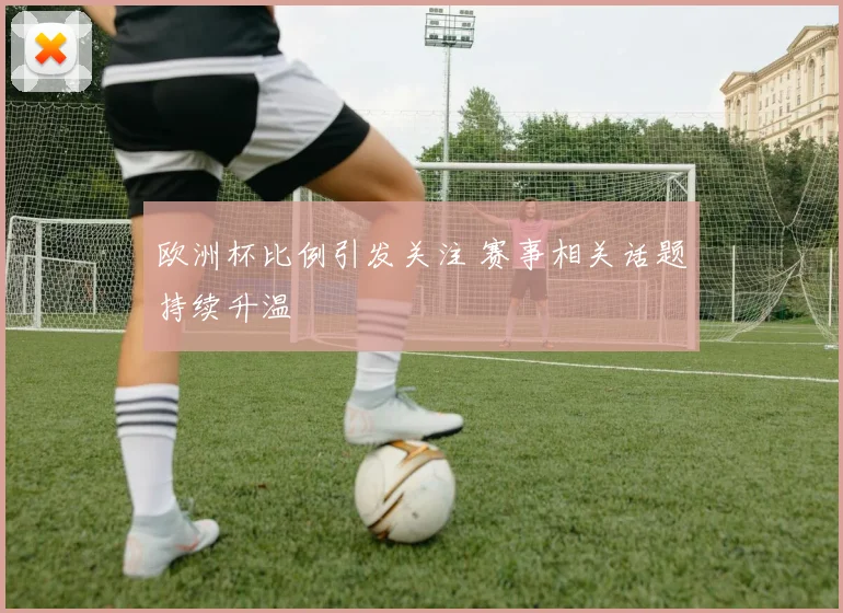 欧洲杯比例引发关注 赛事相关话题持续升温