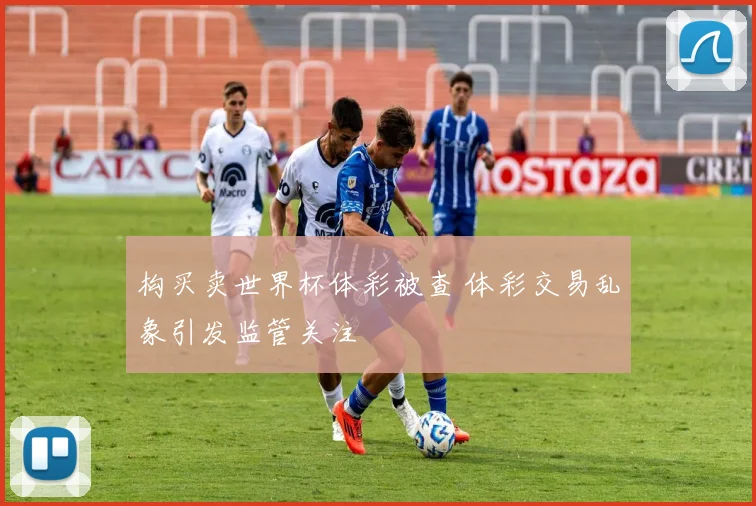 构买卖世界杯体彩被查 体彩交易乱象引发监管关注
