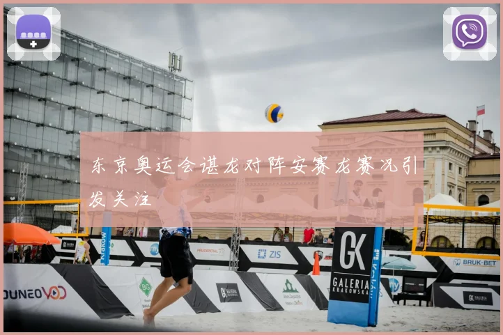 东京奥运会谌龙对阵安赛龙赛况引发关注