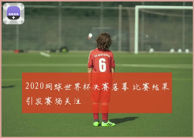 2020网球世界杯决赛落幕 比赛结果引发赛场关注