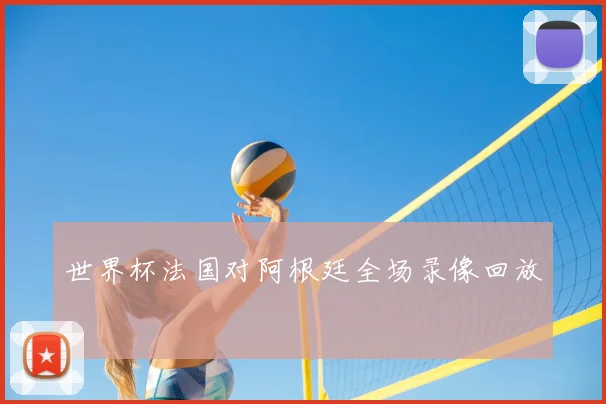 世界杯法国对阿根廷全场录像回放