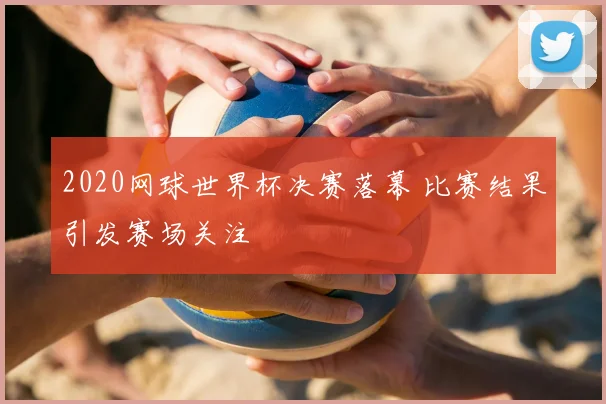 2020网球世界杯决赛落幕 比赛结果引发赛场关注