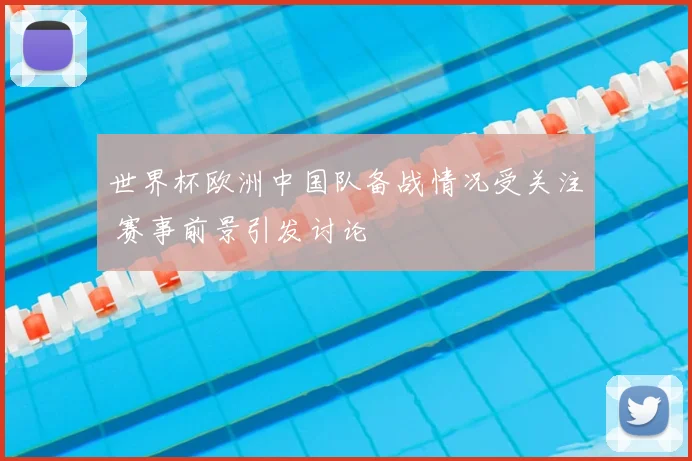 世界杯欧洲中国队备战情况受关注 赛事前景引发讨论
